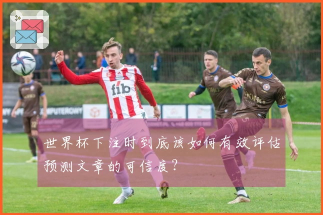 世界杯下注时到底该如何有效评估预测文章的可信度？