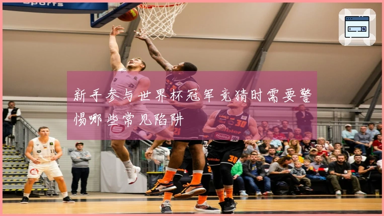 新手参与世界杯冠军竞猜时需要警惕哪些常见陷阱