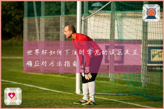 世界杯如何下注时常见的误区及正确应对方法指南
