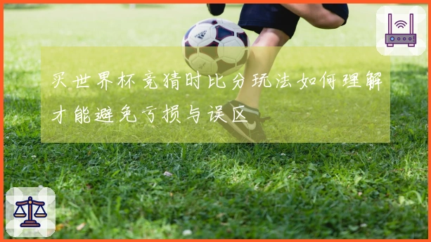 买世界杯竞猜时比分玩法如何理解才能避免亏损与误区