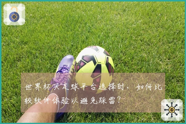 世界杯买足球平台选择时，如何比较软件体验以避免踩雷？