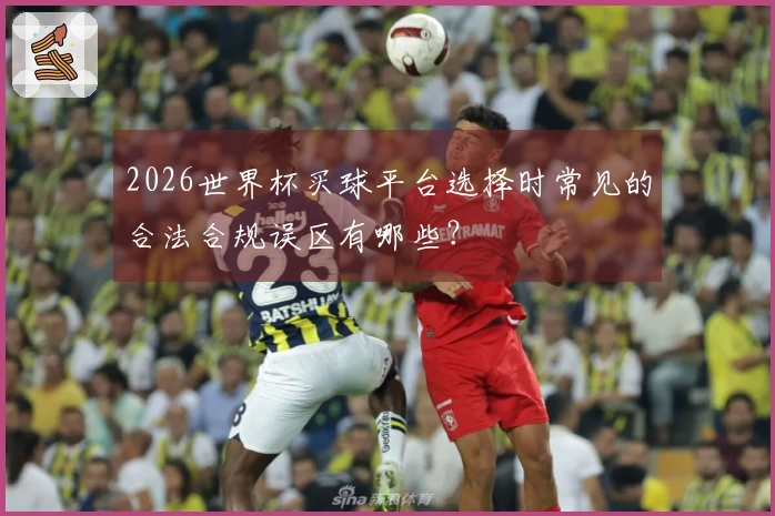 2026世界杯买球平台选择时常见的合法合规误区有哪些？