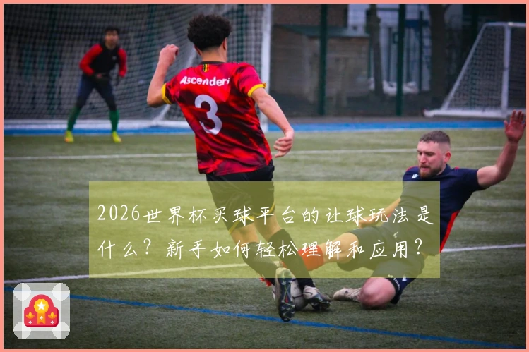 2026世界杯买球平台的让球玩法是什么？新手如何轻松理解和应用？