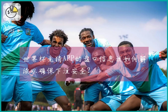 世界杯竞猜APP的盘口信息该如何解读以确保下注安全？