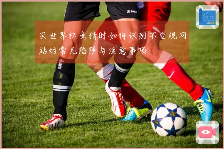 买世界杯竞猜时如何识别不合规网站的常见陷阱与注意事项