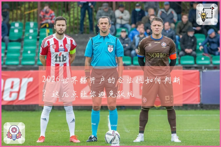 2026世界杯开户的合法性如何判断？这几点让你避免踩坑