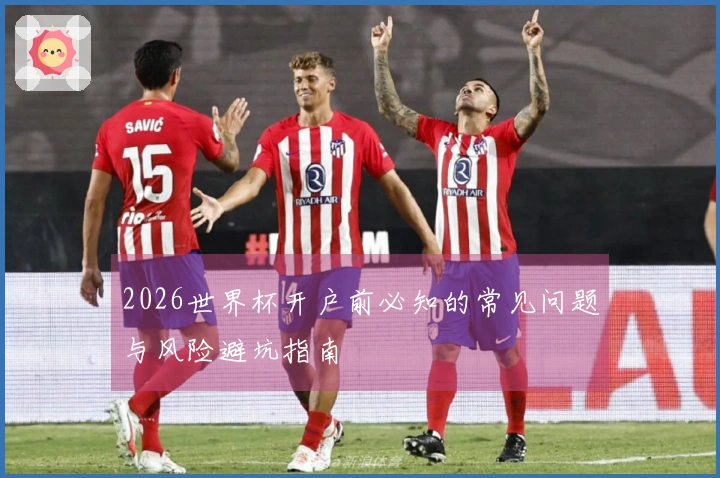 2026世界杯开户前必知的常见问题与风险避坑指南