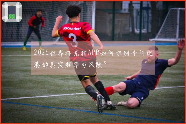2026世界杯竞猜APP如何识别冷门比赛的真实赔率与风险？