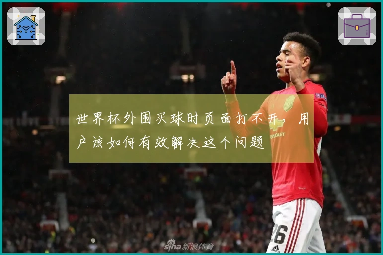世界杯外围买球时页面打不开，用户该如何有效解决这个问题