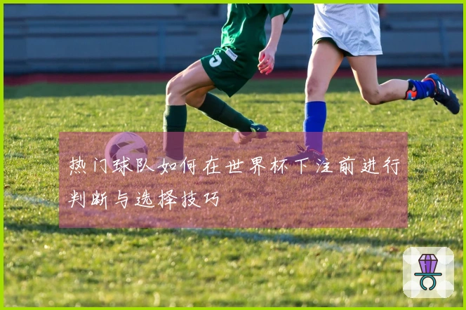 热门球队如何在世界杯下注前进行判断与选择技巧