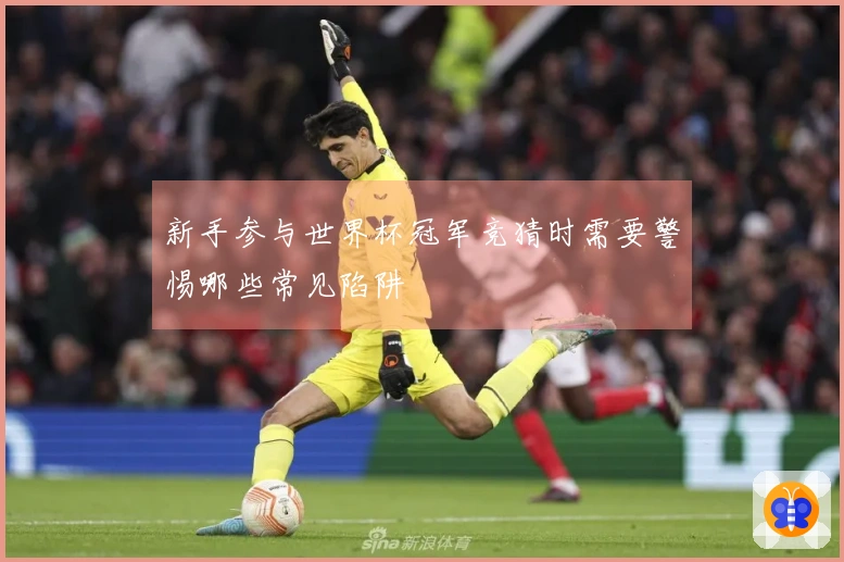 新手参与世界杯冠军竞猜时需要警惕哪些常见陷阱