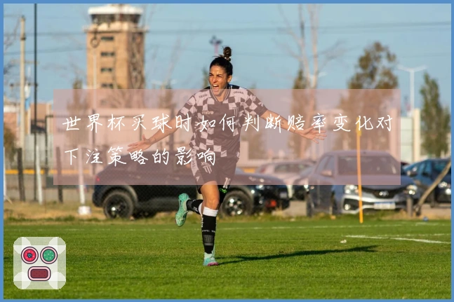世界杯买球时如何判断赔率变化对下注策略的影响
