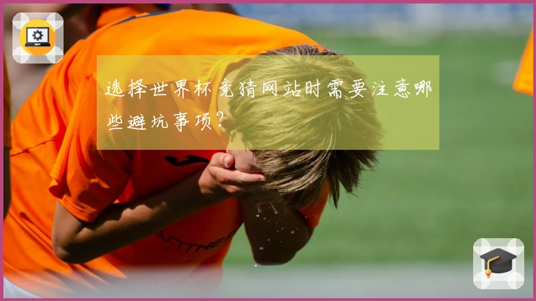 选择世界杯竞猜网站时需要注意哪些避坑事项？