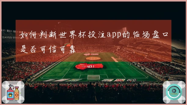 如何判断世界杯投注app的临场盘口是否可信可靠