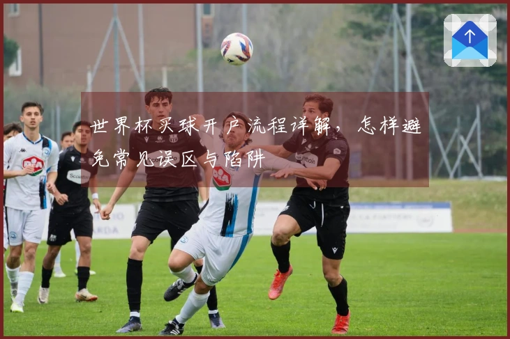 世界杯买球开户流程详解，怎样避免常见误区与陷阱