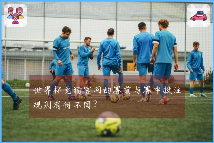 世界杯竞猜官网的赛前与赛中投注规则有何不同？