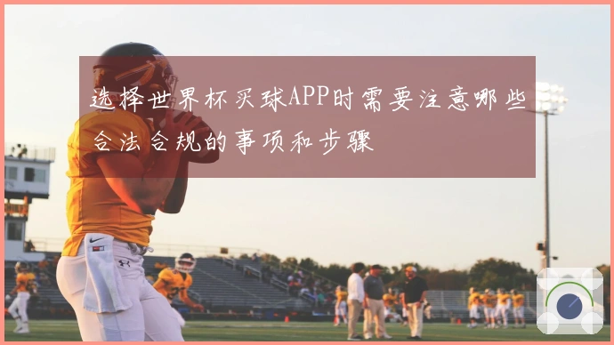 选择世界杯买球APP时需要注意哪些合法合规的事项和步骤