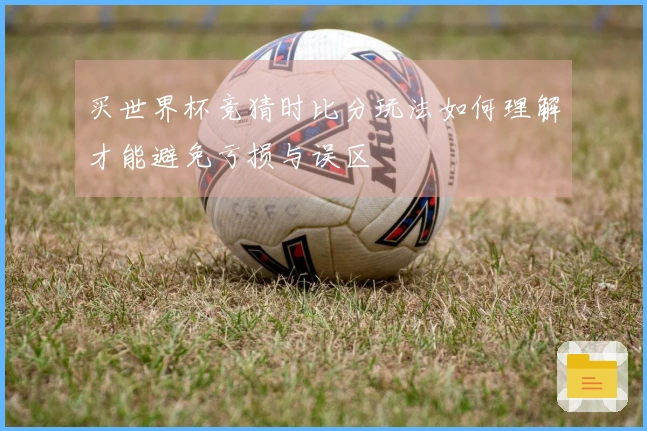 买世界杯竞猜时比分玩法如何理解才能避免亏损与误区