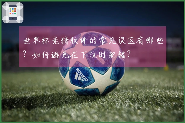 世界杯竞猜软件的常见误区有哪些？如何避免在下注时犯错？