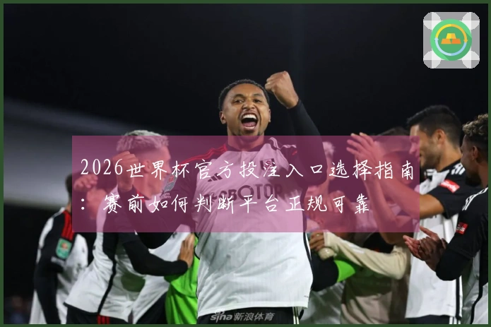 2026世界杯官方投注入口选择指南：赛前如何判断平台正规可靠