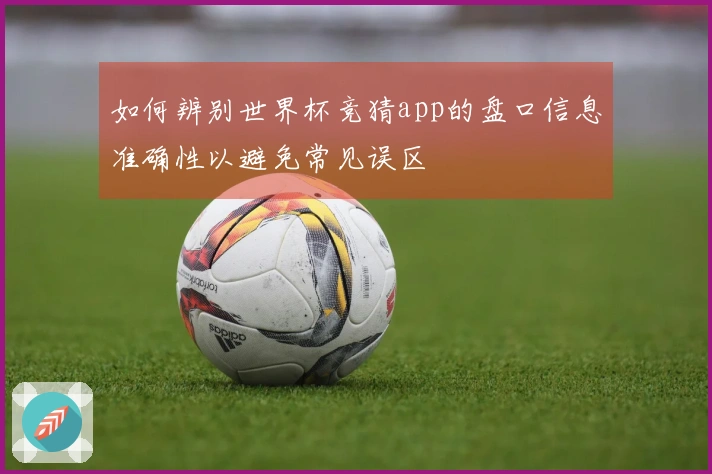 如何辨别世界杯竞猜app的盘口信息准确性以避免常见误区