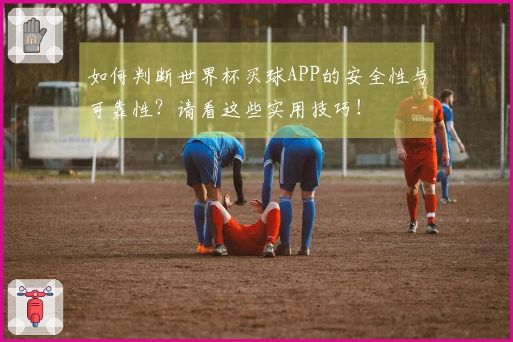 如何判断世界杯买球APP的安全性与可靠性？请看这些实用技巧！