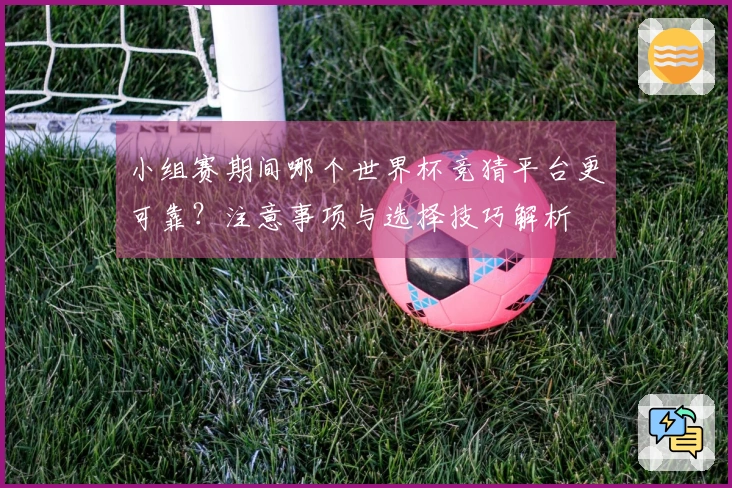 小组赛期间哪个世界杯竞猜平台更可靠？注意事项与选择技巧解析