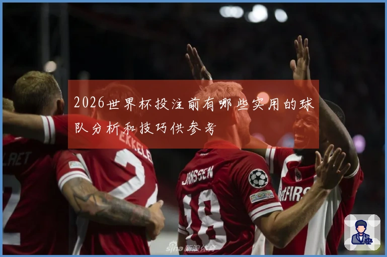 2026世界杯投注前有哪些实用的球队分析和技巧供参考