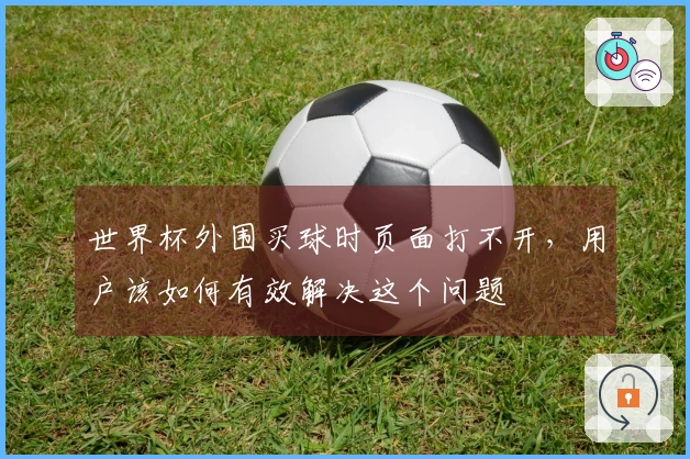 世界杯外围买球时页面打不开，用户该如何有效解决这个问题