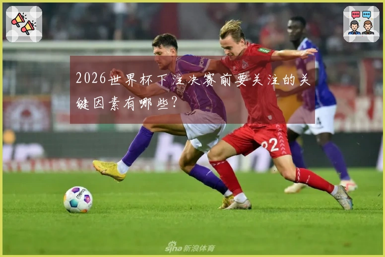 2026世界杯下注决赛前要关注的关键因素有哪些？