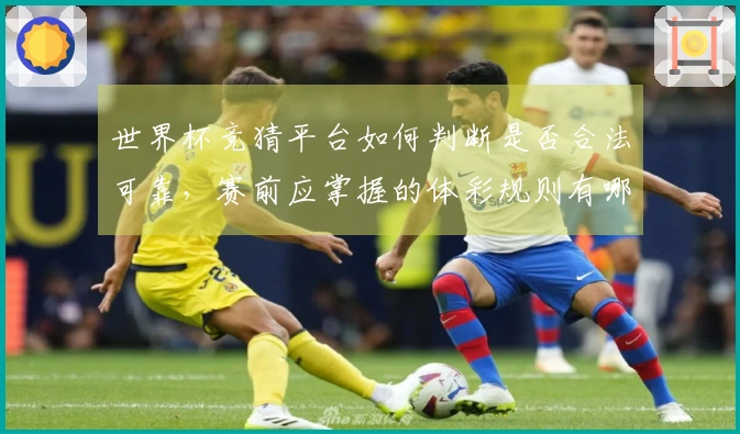 世界杯竞猜平台如何判断是否合法可靠，赛前应掌握的体彩规则有哪些