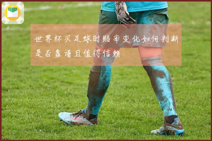 世界杯买足球时赔率变化如何判断是否靠谱且值得信赖