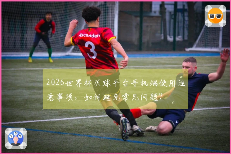 2026世界杯买球平台手机端使用注意事项，如何避免常见问题？
