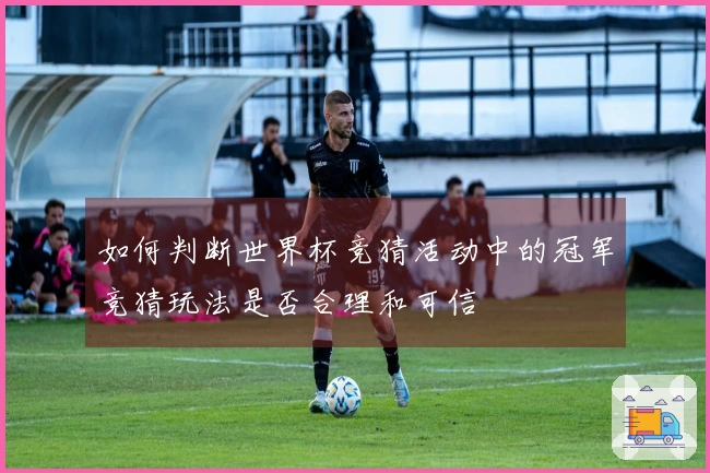 如何判断世界杯竞猜活动中的冠军竞猜玩法是否合理和可信