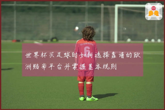 世界杯买足球时如何选择靠谱的欧洲赔率平台并掌握基本规则