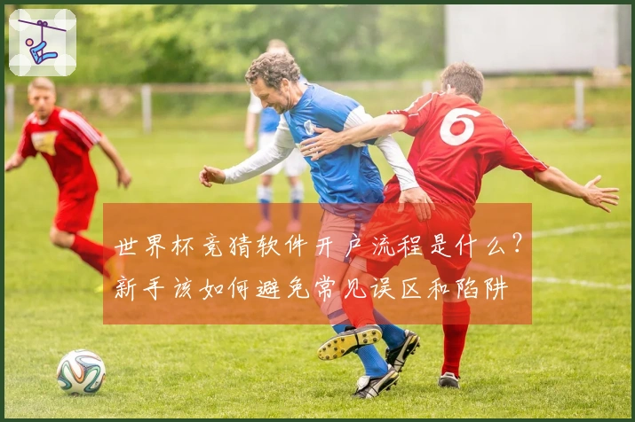 世界杯竞猜软件开户流程是什么？新手该如何避免常见误区和陷阱
