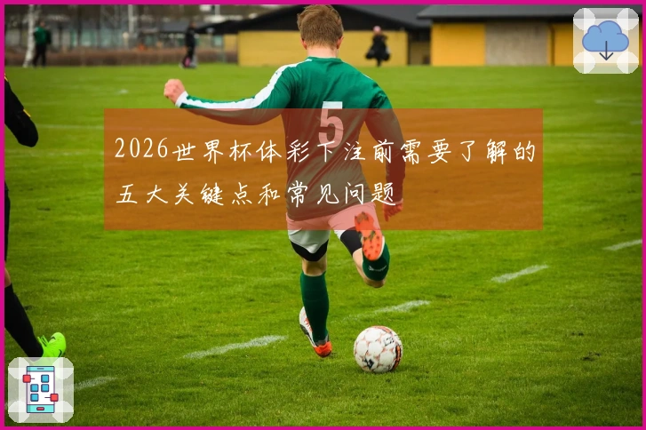 2026世界杯体彩下注前需要了解的五大关键点和常见问题