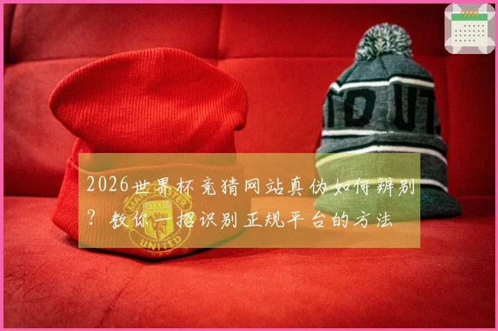 2026世界杯竞猜网站真伪如何辨别？教你一招识别正规平台的方法