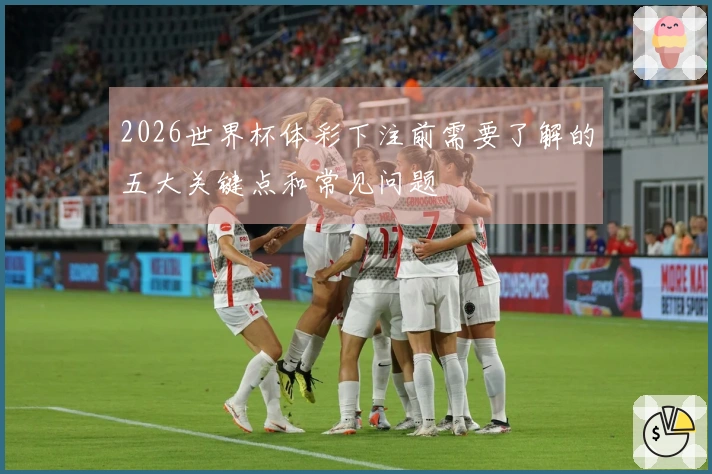 2026世界杯体彩下注前需要了解的五大关键点和常见问题