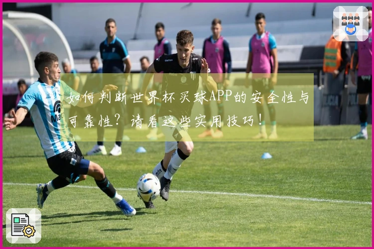 如何判断世界杯买球APP的安全性与可靠性？请看这些实用技巧！