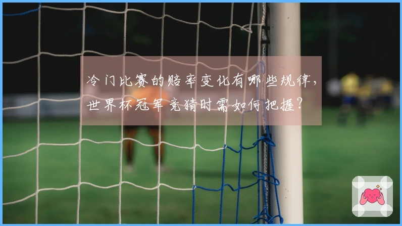 冷门比赛的赔率变化有哪些规律，世界杯冠军竞猜时需如何把握？