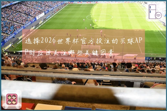选择2026世界杯官方投注的买球APP时应该关注哪些关键因素