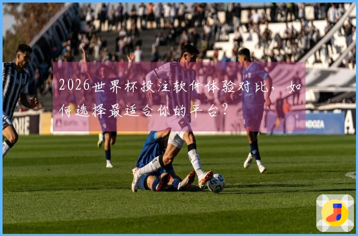 2026世界杯投注软件体验对比，如何选择最适合你的平台？