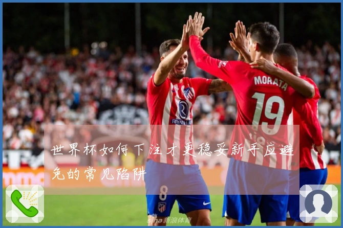 世界杯如何下注才更稳妥新手应避免的常见陷阱