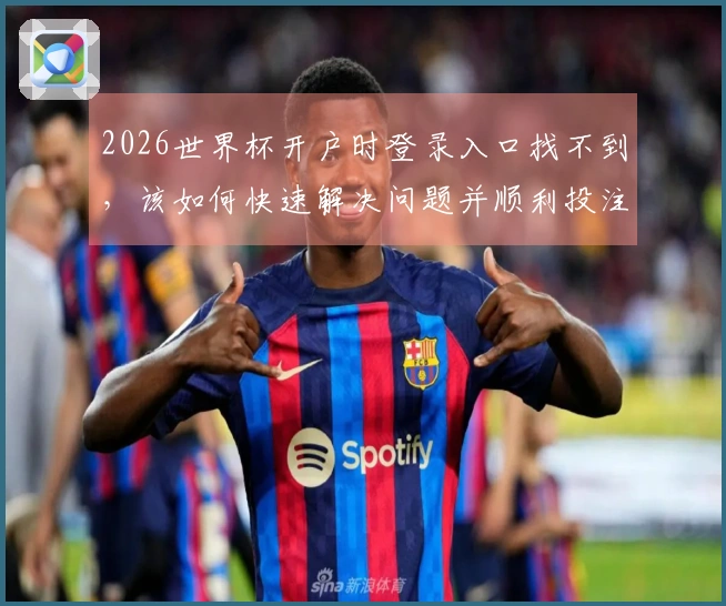 2026世界杯开户时登录入口找不到，该如何快速解决问题并顺利投注？
