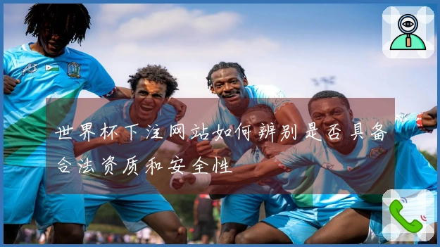 世界杯下注网站如何辨别是否具备合法资质和安全性