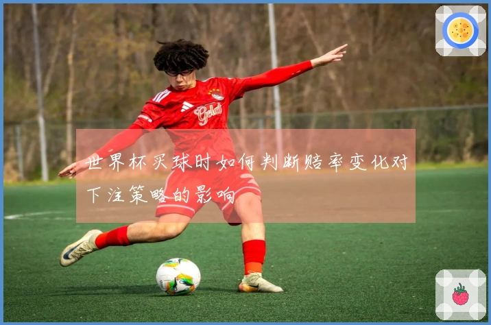 世界杯买球时如何判断赔率变化对下注策略的影响