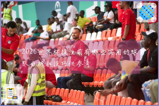 2026世界杯投注前有哪些实用的球队分析和技巧供参考