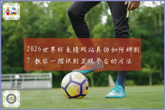 2026世界杯竞猜网站真伪如何辨别？教你一招识别正规平台的方法