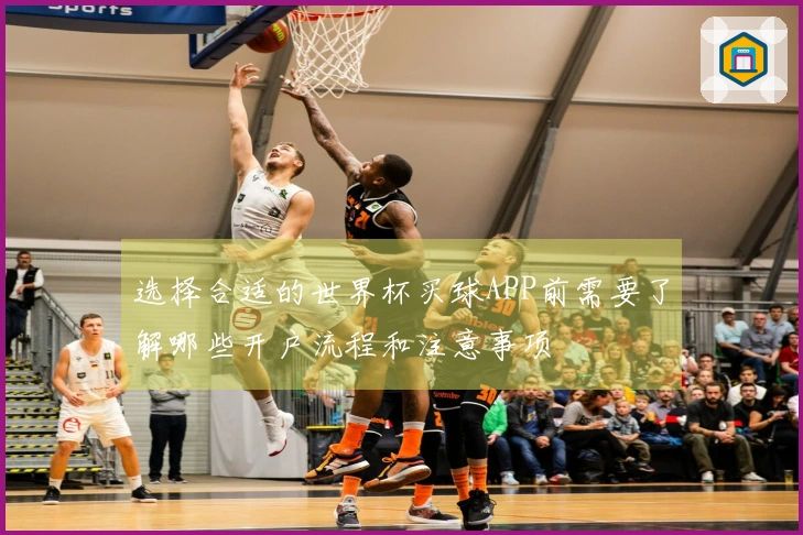 选择合适的世界杯买球APP前需要了解哪些开户流程和注意事项